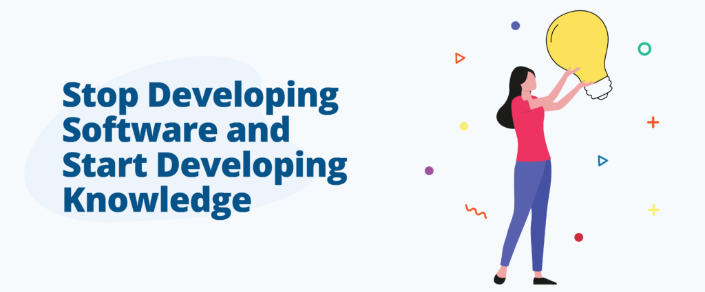 Stop Developing Software and Start Developing Knowledge